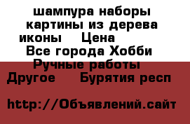 шампура,наборы,картины из дерева,иконы. › Цена ­ 1 000 - Все города Хобби. Ручные работы » Другое   . Бурятия респ.